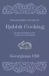 The Gourmet's Guide To Rabbit Cooking, In One Hundred And Twenty-Four Dishes - Georgiana Hill