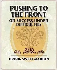Pushing to the Front or Success Under Difficulties - Marden Orison Swett