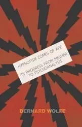 Hypnotism Comes of Age - Its Progress from Mesmer to Psychoanalysis - Bernard Wolfe