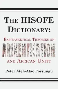 The HISOFE Dictionary of Midnight Politics. Expibasketical Theories on Afrikentication and African Unity - Peter Fossungu Ateh-Afac