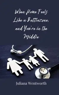 When Home Feels Like a Battlezone, and You're in the Middle - Juliana Wentworth