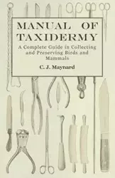 Manual of Taxidermy - A Complete Guide in Collecting and Preserving Birds and Mammals - Maynard C. J.