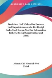 Das Leben Und Wirken Der Pastoren Und Superintendenten In Der Konigl. Sachs. Stadt Borna, Von Der Reformation Luthers, Bis Auf Gegenwartige Ziet (1849) - Zobel Johann Carl Heinrich Von