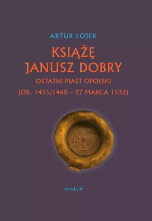 Książę Janusz Dobry Ostatni Piast opolski - Artur Łojek