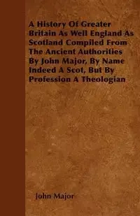 A History Of Greater Britain As Well England As Scotland Compiled From The Ancient Authorities By John Major, By Name Indeed A Scot, But By Profession A Theologian - Major John