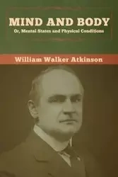 Mind and Body; or, Mental States and Physical Conditions - William Walker Atkinson