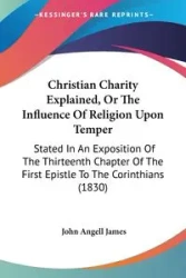 Christian Charity Explained, Or The Influence Of Religion Upon Temper - James John Angell