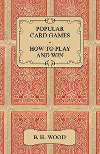 Popular Card Games - How to Play and Win - The Twenty Favourite Card Games for Two or More Players, with Rules and Hints on Play - Wood B. H.