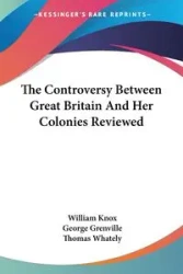 The Controversy Between Great Britain And Her Colonies Reviewed - William Knox