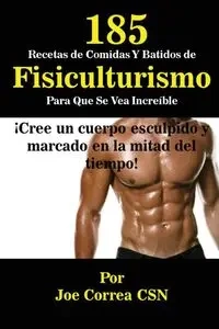 185 Recetas de Comidas Y Batidos de Fisiculturismo Para Que Se Vea Increíble - Joe Correa