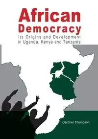 African Democracy. Its Origins and Development in Uganda, Kenya and Tanzania - Thompson Gardner