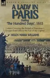 A Lady in Paris During 'The Hundred Days', 1815-Letters Covering the Period of Napoleon's Escape from Elba to the Fall of the Capital - Williams Helen Maria
