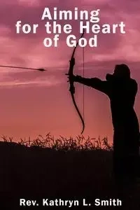 Aiming For the Heart of God - KATHRYN L. SMITH