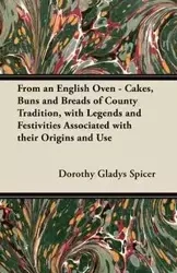 From an English Oven - Cakes, Buns and Breads of County Tradition, with Legends and Festivities Associated with their Origins and Use - Dorothy Gladys Spicer