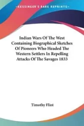 Indian Wars Of The West Containing Biographical Sketches Of Pioneers Who Headed The Western Settlers In Repelling Attacks Of The Savages 1833 - Timothy Flint