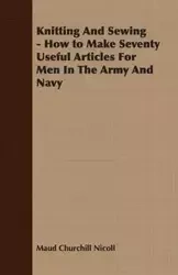 Knitting And Sewing - How to Make Seventy Useful Articles For Men In The Army And Navy - Maud Nicoll Churchill