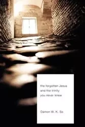 The Forgotten Jesus and the Trinity You Never Knew - So Damon W.K.