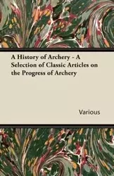 A History of Archery - A Selection of Classic Articles on the Progress of Archery - Various