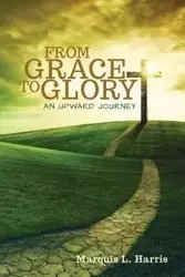 From Grace to Glory, an Upward Journey - Harris Marquis L.