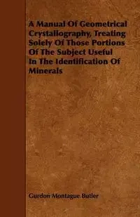 A Manual of Geometrical Crystallography, Treating Solely of Those Portions of the Subject Useful in the Identification of Minerals - Butler Gurdon Montague