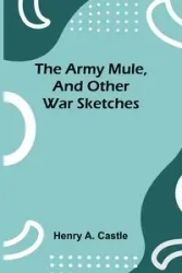 The Army Mule, And Other War Sketches - Henry A. Castle
