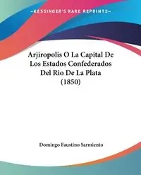 Arjiropolis O La Capital De Los Estados Confederados Del Rio De La Plata (1850) - Domingo Faustino Sarmiento