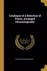 Catalogue of a Selection of Prints, Arranged Chronologically - Sylvester Rosa Koehler