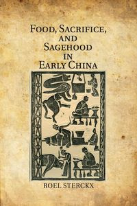 Food, Sacrifice, and Sagehood in Early China - Sterckx Roel