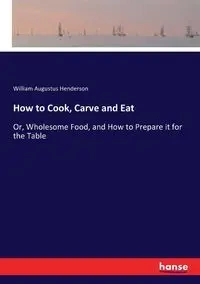 How to Cook, Carve and Eat - William Augustus Henderson