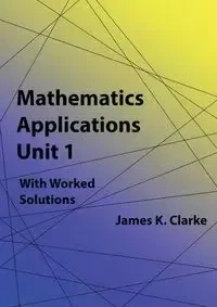 Mathematics Applications Unit 1 - Clarke James K.