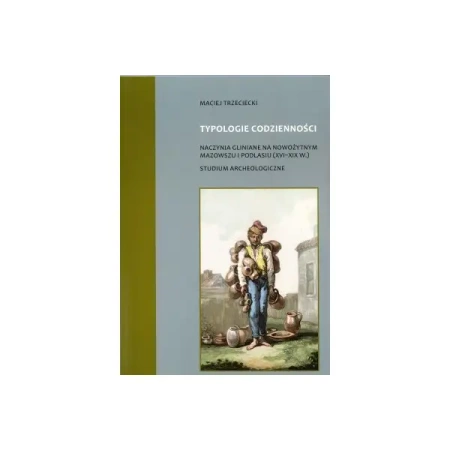 Typologie codzienności naczynia gliniane na nowożytnym Mazowszu i Podlasiu (XVI-XIX w.) Studium Archeologiczne - Maciej Trzeciecki
