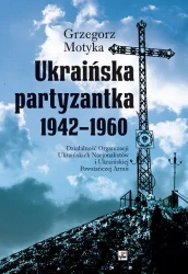 Ukraińska partyzantka 1942-1960. Działalność Organizacji Ukraińskich Nacjonalistów i Ukraińskiej Powstańczej Armii - Grzegorz Motyka