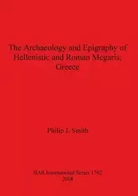 The Archaeology and Epigraphy of Hellenistic and Roman Megaris, Greece - Philip Smith  J.