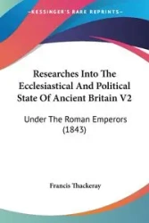 Researches Into The Ecclesiastical And Political State Of Ancient Britain V2 - Francis Thackeray