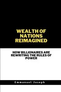Wealth of Nations Reimagined, How Billionaires Are Rewriting the Rules of Power - Joseph Emmanuel