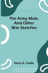 The Army Mule, And Other War Sketches - Henry A. Castle