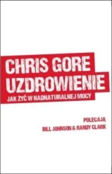Uzdrowienie. Jak żyć w nadnaturalnej mocy - Chris Gore