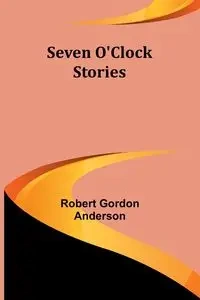 Seven O'Clock Stories - Anderson Robert Gordon