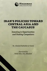 Iran's Policies Toward Central Asia and the Caucasus - Ahmed al-Garni Dr. Daifullah