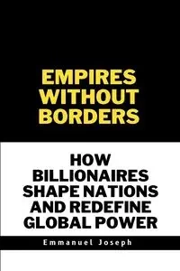 Empires Without Borders, How Billionaires Shape Nations and Redefine Global Power - Joseph Emmanuel