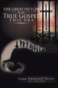 The Great Outcry for the True Gospel This Era - Emmanuel Fortty Jango