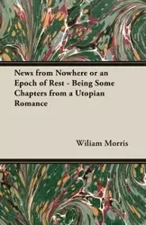 News from Nowhere or an Epoch of Rest - Being Some Chapters from a Utopian Romance - Morris Wiliam
