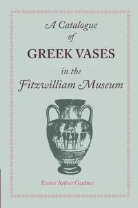 A Catalogue of Greek Vases in the Fitzwilliam Museum Cambridge - Ernest Arthur Gardner