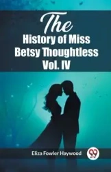 The History of Miss Betsy Thoughtless Vol. IV - Haywood Eliza Fowler
