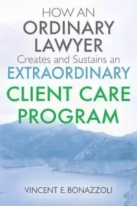 HOW AN ORDINARY LAWYER Creates and Sustains an EXTRAORDINARY CLIENT CARE PROGRAM - Vincent Bonazzoli E