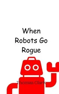 When Robots Go Rogue - Clark Thomas