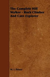 The Complete Hill Walker - Rock Climber And Cave Explorer - Palmer W. T.