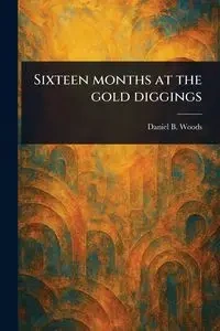 Sixteen Months at the Gold Diggings - Daniel B. Woods