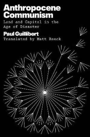 Anthropocene Communism: Land and Capital in the Age of Disaster - Paul Guillibert