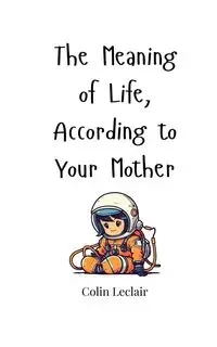 The Meaning of Life, According to Your Mother - Colin Leclair